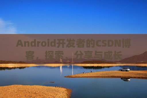 Android开发者的CSDN博客,探索、分享与成长